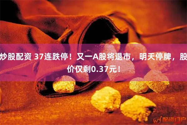 炒股配资 37连跌停！又一A股将退市，明天停牌，股价仅剩0.37元！