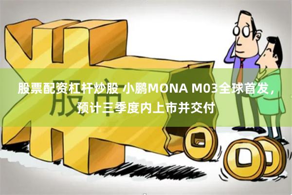 股票配资杠杆炒股 小鹏MONA M03全球首发，预计三季度内上市并交付