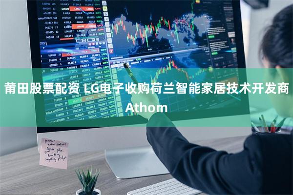 莆田股票配资 LG电子收购荷兰智能家居技术开发商Athom