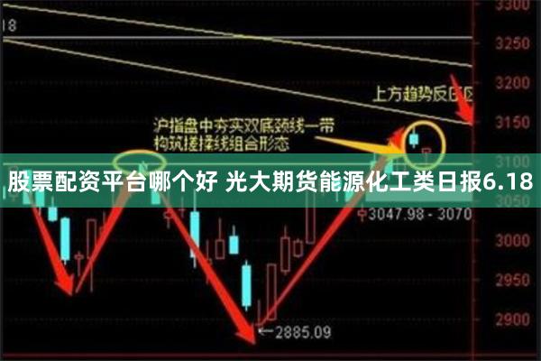 股票配资平台哪个好 光大期货能源化工类日报6.18