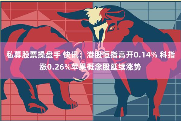 私募股票操盘手 快讯：港股恒指高开0.14% 科指涨0.26%苹果概念股延续涨势