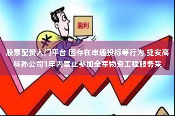 股票配资入门平台 因存在串通投标等行为 捷安高科孙公司1年内禁止参加全军物资工程服务采