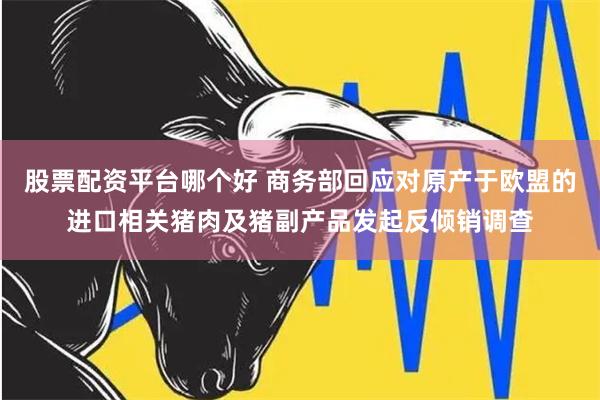 股票配资平台哪个好 商务部回应对原产于欧盟的进口相关猪肉及猪副产品发起反倾销调查