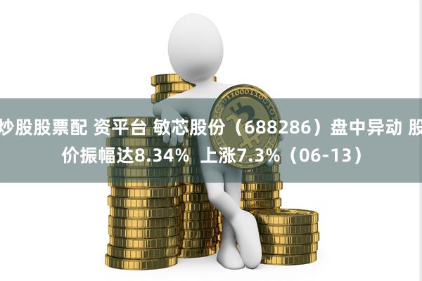 炒股股票配 资平台 敏芯股份（688286）盘中异动 股价振幅达8.34%  上涨7.3%（06-13）