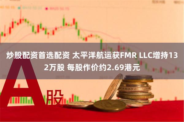 炒股配资首选配资 太平洋航运获FMR LLC增持132万股 每股作价约2.69港元