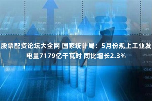 股票配资论坛大全网 国家统计局：5月份规上工业发电量7179亿千瓦时 同比增长2.3%