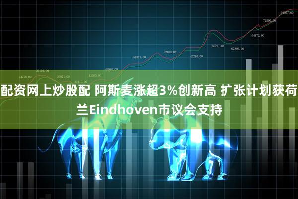 配资网上炒股配 阿斯麦涨超3%创新高 扩张计划获荷兰Eindhoven市议会支持