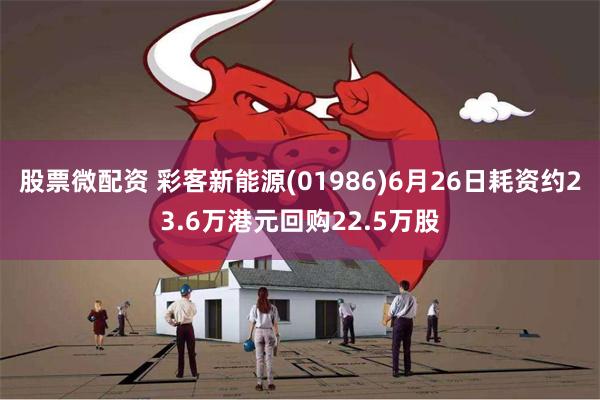 股票微配资 彩客新能源(01986)6月26日耗资约23.6万港元回购22.5万股