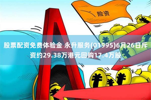 股票配资免费体验金 永升服务(01995)6月26日斥资约29.38万港元回购17.4万股