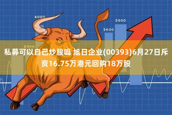 私募可以自己炒股吗 旭日企业(00393)6月27日斥资16.75万港元回购18万股