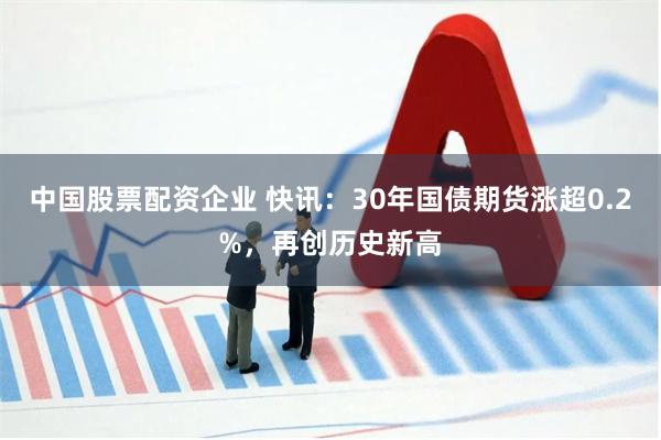 中国股票配资企业 快讯：30年国债期货涨超0.2%，再创历史新高