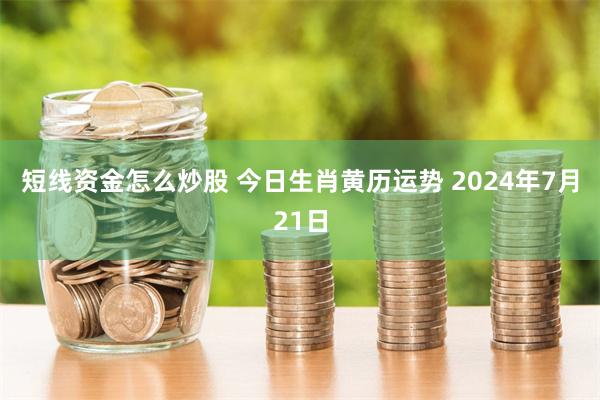 短线资金怎么炒股 今日生肖黄历运势 2024年7月21日