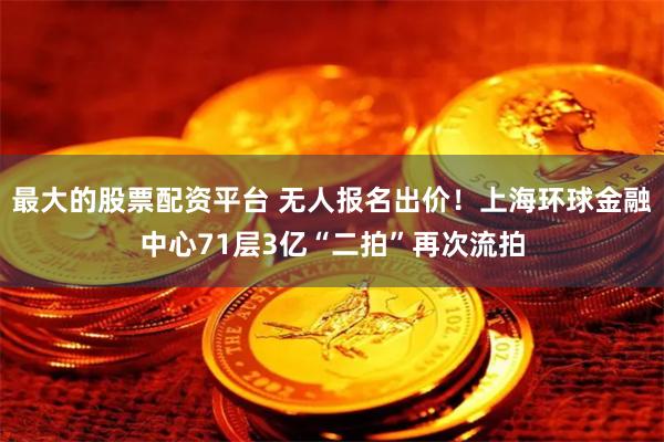 最大的股票配资平台 无人报名出价！上海环球金融中心71层3亿“二拍”再次流拍