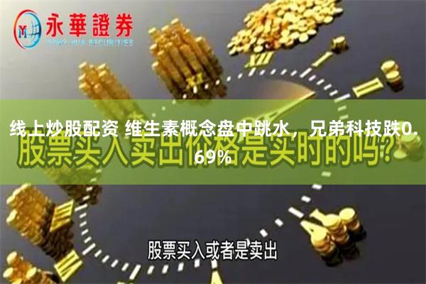 线上炒股配资 维生素概念盘中跳水，兄弟科技跌0.69%