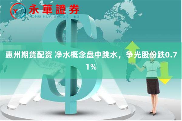 惠州期货配资 净水概念盘中跳水，争光股份跌0.71%