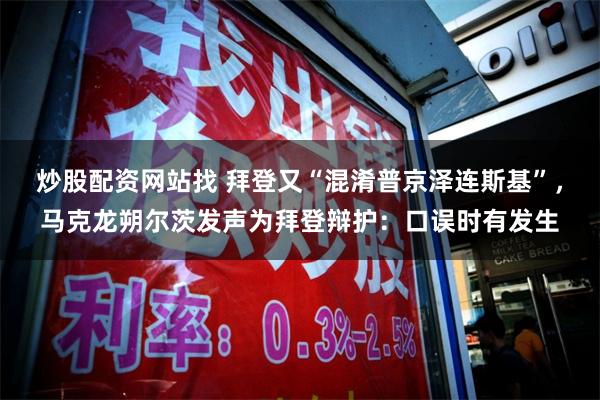 炒股配资网站找 拜登又“混淆普京泽连斯基”，马克龙朔尔茨发声为拜登辩护：口误时有发生