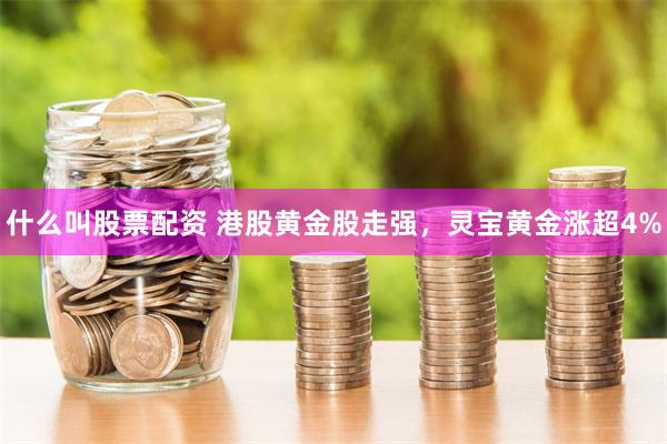 什么叫股票配资 港股黄金股走强，灵宝黄金涨超4%