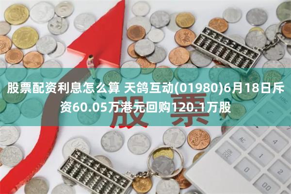 股票配资利息怎么算 天鸽互动(01980)6月18日斥资60.05万港元回购120.1万股