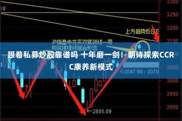 跟着私募炒股靠谱吗 十年磨一剑！朗诗探索CCRC康养新模式