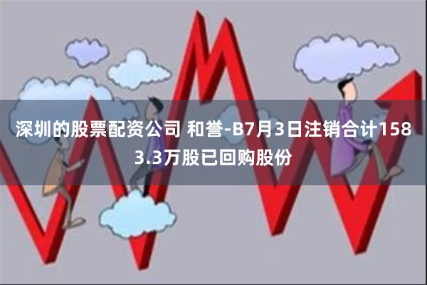 深圳的股票配资公司 和誉-B7月3日注销合计1583.3万股已回购股份