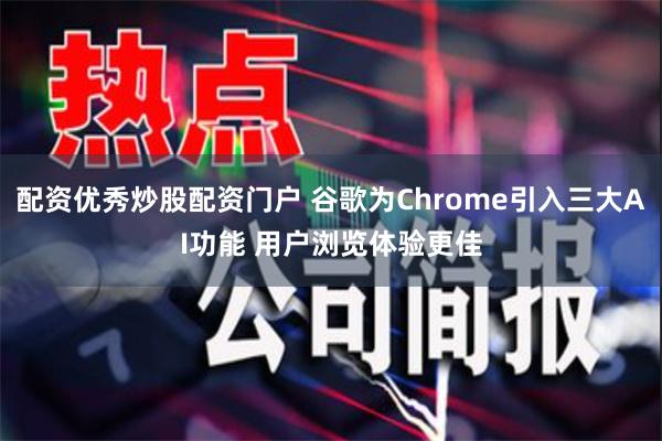 配资优秀炒股配资门户 谷歌为Chrome引入三大AI功能 用户浏览体验更佳