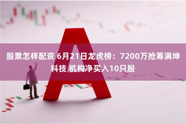 股票怎样配资 6月21日龙虎榜：7200万抢筹满坤科技 机构净买入10只股