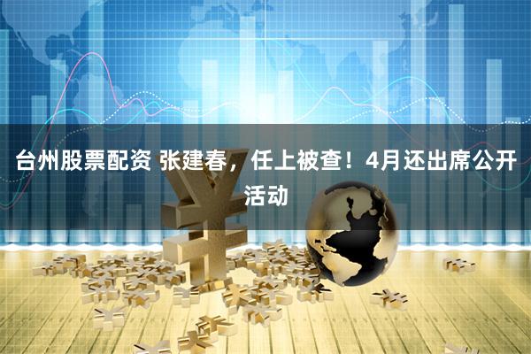 台州股票配资 张建春，任上被查！4月还出席公开活动