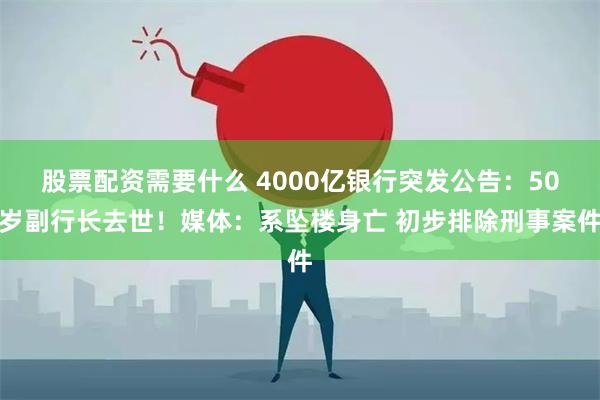 股票配资需要什么 4000亿银行突发公告：50岁副行长去世！媒体：系坠楼身亡 初步排除刑事案件