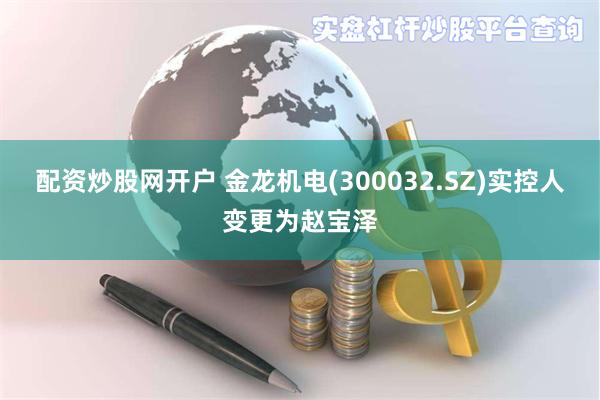 配资炒股网开户 金龙机电(300032.SZ)实控人变更为赵宝泽