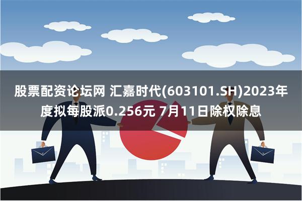 股票配资论坛网 汇嘉时代(603101.SH)2023年度拟每股派0.256元 7月11日除权除息