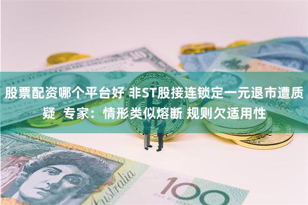 股票配资哪个平台好 非ST股接连锁定一元退市遭质疑  专家：情形类似熔断 规则欠适用性