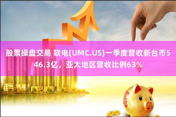 股票操盘交易 联电(UMC.US)一季度营收新台币546.3亿，亚太地区营收比例63%