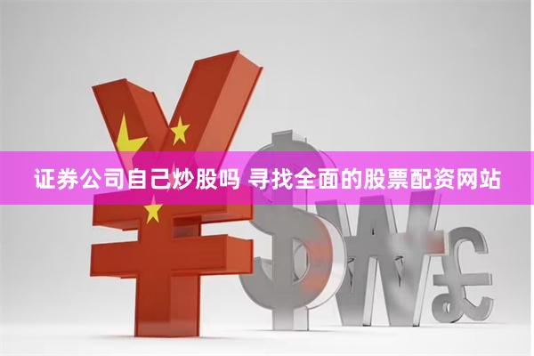 证券公司自己炒股吗 寻找全面的股票配资网站