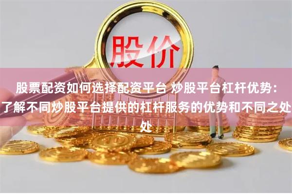 股票配资如何选择配资平台 炒股平台杠杆优势：了解不同炒股平台提供的杠杆服务的优势和不同之处