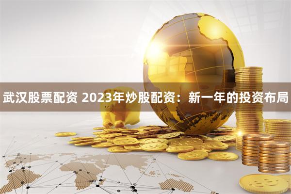 武汉股票配资 2023年炒股配资：新一年的投资布局