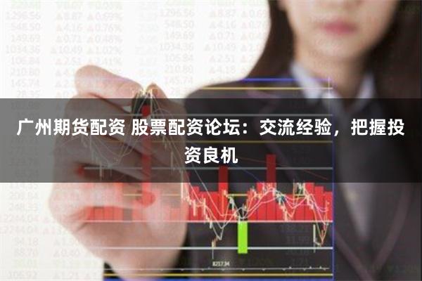 广州期货配资 股票配资论坛：交流经验，把握投资良机