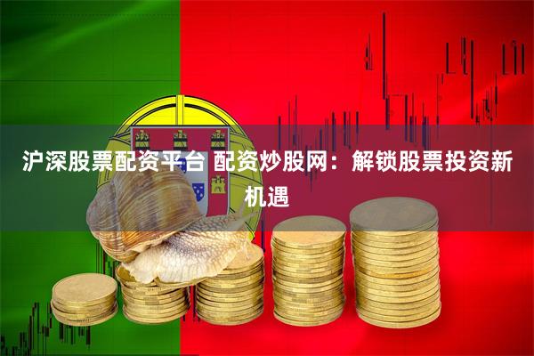 沪深股票配资平台 配资炒股网：解锁股票投资新机遇