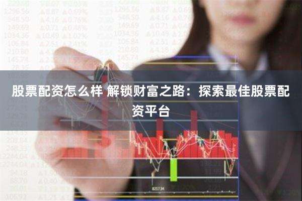 股票配资怎么样 解锁财富之路：探索最佳股票配资平台