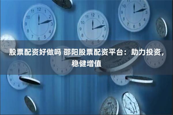 股票配资好做吗 邵阳股票配资平台：助力投资，稳健增值