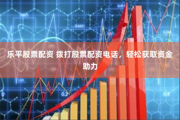 乐平股票配资 拨打股票配资电话，轻松获取资金助力