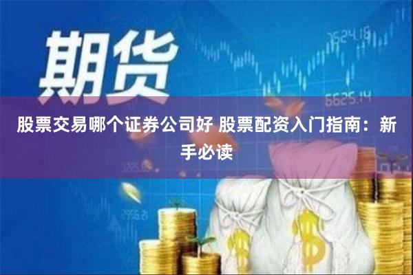 股票交易哪个证券公司好 股票配资入门指南：新手必读