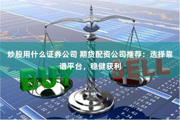 炒股用什么证券公司 期货配资公司推荐：选择靠谱平台，稳健获利