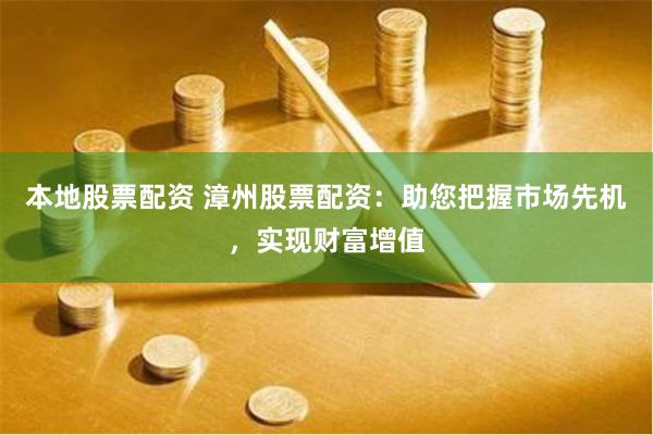 本地股票配资 漳州股票配资：助您把握市场先机，实现财富增值