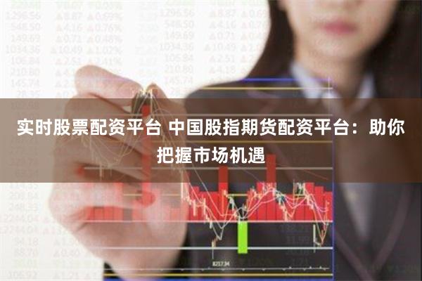 实时股票配资平台 中国股指期货配资平台：助你把握市场机遇