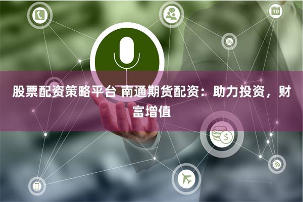股票配资策略平台 南通期货配资：助力投资，财富增值