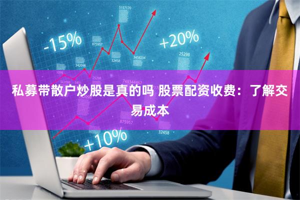 私募带散户炒股是真的吗 股票配资收费：了解交易成本