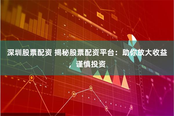 深圳股票配资 揭秘股票配资平台：助你放大收益，谨慎投资