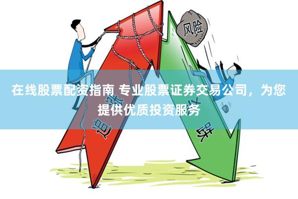 在线股票配资指南 专业股票证券交易公司，为您提供优质投资服务