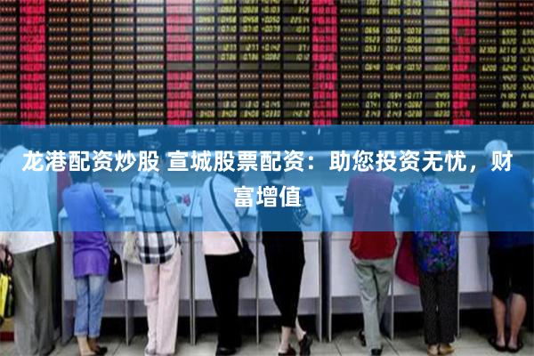 龙港配资炒股 宣城股票配资：助您投资无忧，财富增值