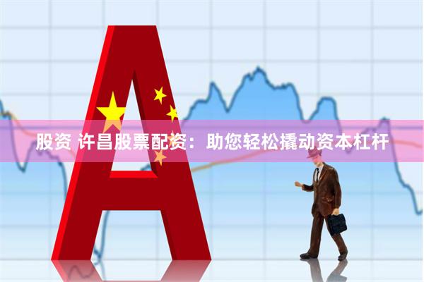 股资 许昌股票配资：助您轻松撬动资本杠杆